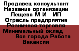 Продавец-консультант › Название организации ­ Лещева М.И., ИП › Отрасль предприятия ­ Розничная торговля › Минимальный оклад ­ 15 000 - Все города Работа » Вакансии   